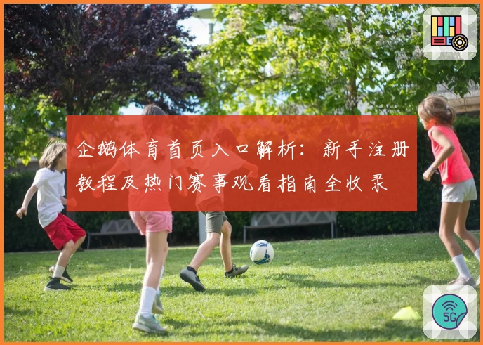 企鹅体育首页入口解析：新手注册教程及热门赛事观看指南全收录