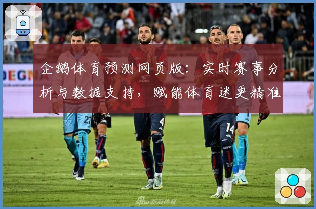 企鹅体育预测网页版：实时赛事分析与数据支持，赋能体育迷更精准的赛况判断