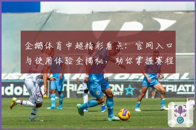 企鹅体育中超精彩看点:官网入口与使用体验全揭秘,助你掌握赛程与球队动态