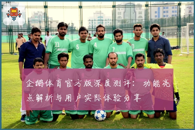 企鹅体育官方版深度测评：功能亮点解析与用户实际体验分享