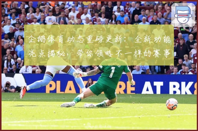 企鹅体育动态重磅更新：全新功能亮点揭秘，带你领略不一样的赛事体验