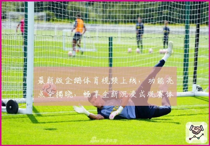 最新版企鹅体育视频上线，功能亮点全揭晓，畅享全新沉浸式观赛体验