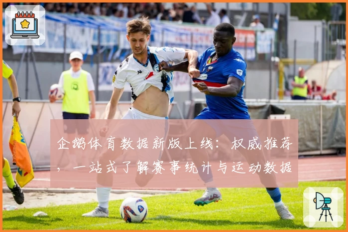 企鹅体育数据新版上线：权威推荐，一站式了解赛事统计与运动数据解析