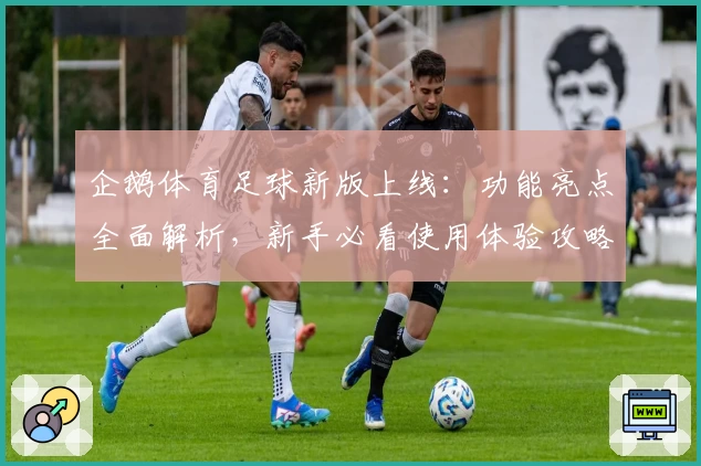 企鹅体育足球新版上线：功能亮点全面解析，新手必看使用体验攻略