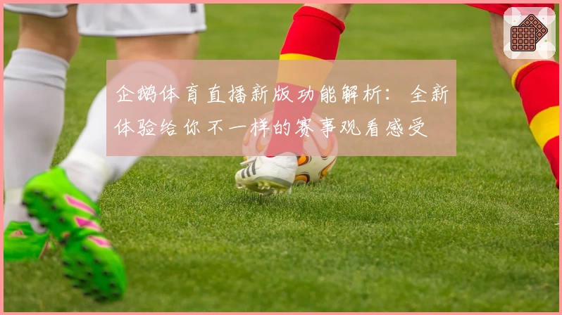 企鹅体育直播新版功能解析：全新体验给你不一样的赛事观看感受