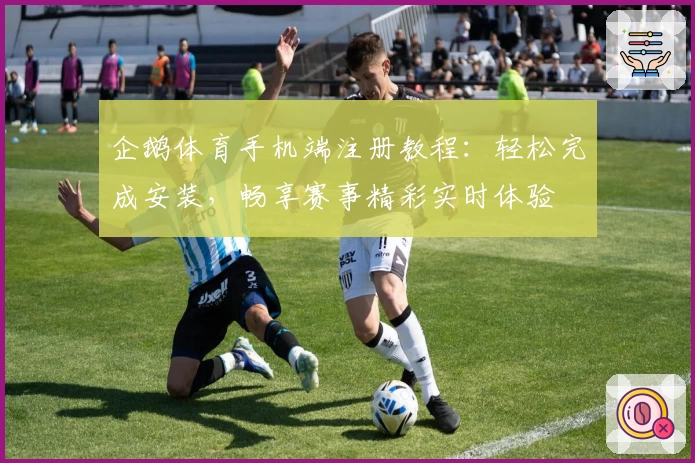 企鹅体育手机端注册教程：轻松完成安装，畅享赛事精彩实时体验