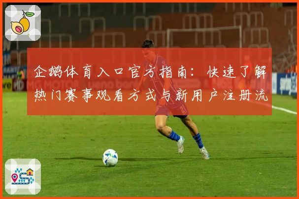 企鹅体育入口官方指南：快速了解热门赛事观看方式与新用户注册流程