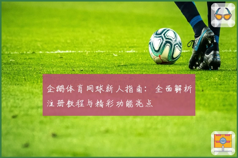 企鹅体育网球新人指南：全面解析注册教程与精彩功能亮点