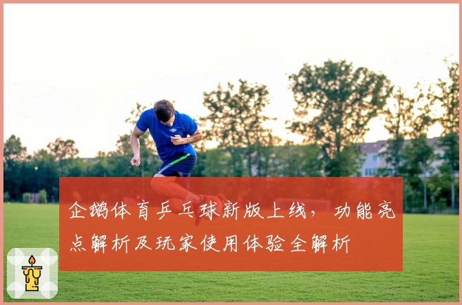 企鹅体育乒乓球新版上线，功能亮点解析及玩家使用体验全解析