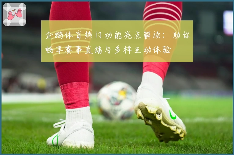 企鹅体育热门功能亮点解读：助你畅享赛事直播与多样互动体验