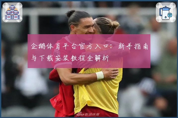 企鹅体育平台官方入口：新手指南与下载安装教程全解析