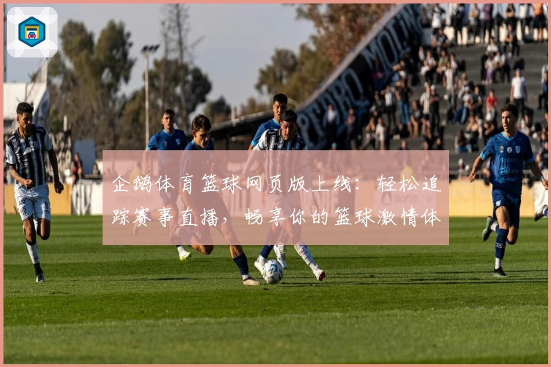 企鹅体育篮球网页版上线:轻松追踪赛事直播,畅享你的篮球激情体验