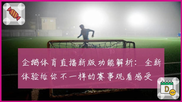企鹅体育直播新版功能解析：全新体验给你不一样的赛事观看感受