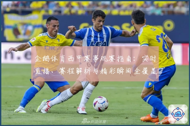 企鹅体育西甲赛事观赛指南:实时直播、赛程解析与精彩瞬间全覆盖
