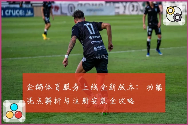 企鹅体育服务上线全新版本：功能亮点解析与注册安装全攻略