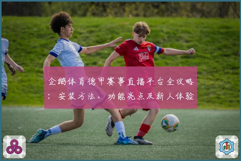 企鹅体育德甲赛事直播平台全攻略：安装方法、功能亮点及新人体验指南