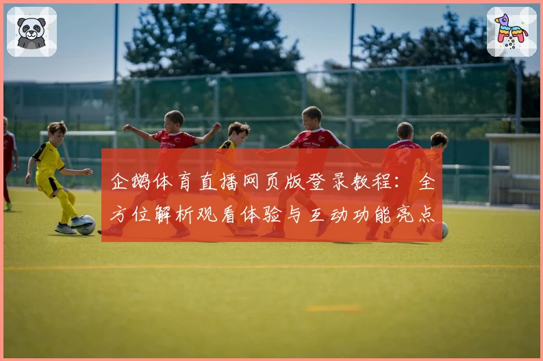 企鹅体育直播网页版登录教程：全方位解析观看体验与互动功能亮点