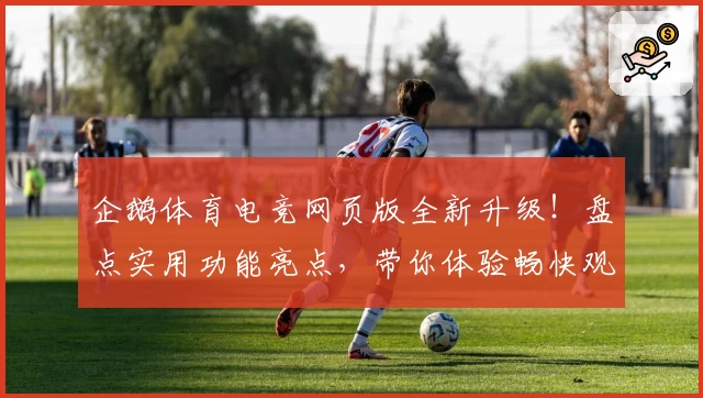 企鹅体育电竞网页版全新升级！盘点实用功能亮点，带你体验畅快观看与互动新乐趣