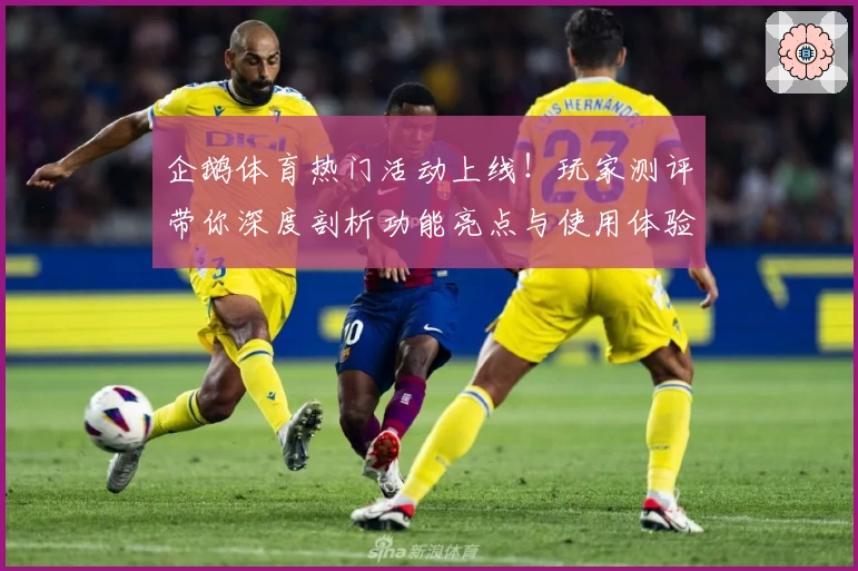 企鹅体育热门活动上线!玩家测评带你深度剖析功能亮点与使用体验