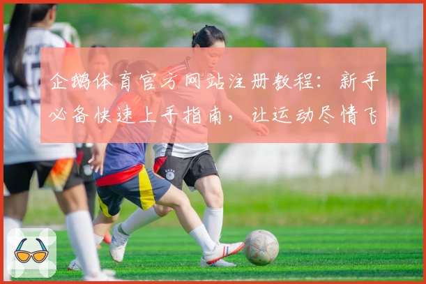 企鹅体育官方网站注册教程：新手必备快速上手指南，让运动尽情飞跃