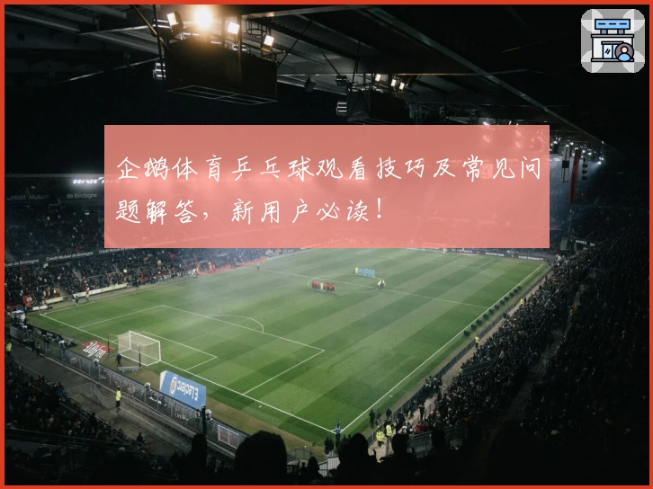 企鹅体育乒乓球观看技巧及常见问题解答，新用户必读！