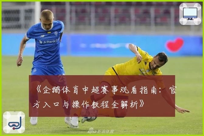 《企鹅体育中超赛事观看指南：官方入口与操作教程全解析》