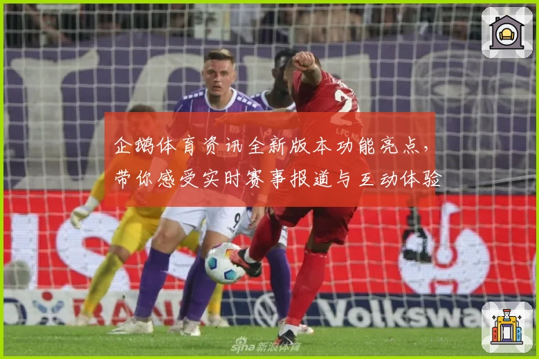 企鹅体育资讯全新版本功能亮点，带你感受实时赛事报道与互动体验的双重升级