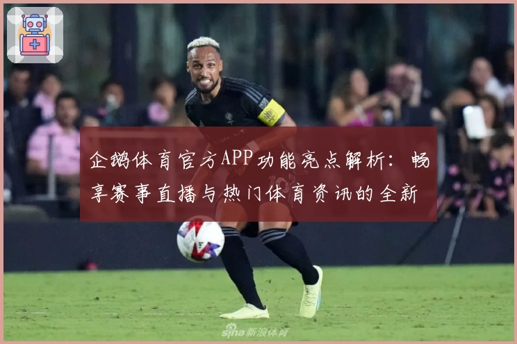 企鹅体育官方APP功能亮点解析：畅享赛事直播与热门体育资讯的全新升级体验