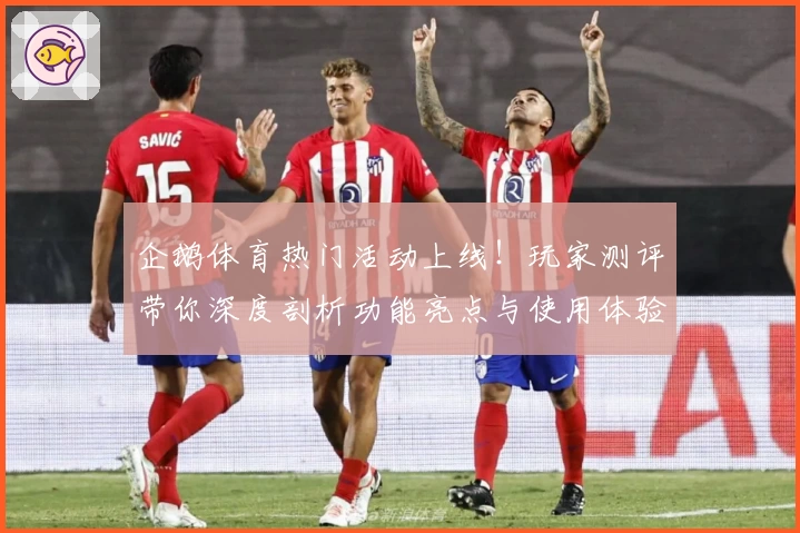 企鹅体育热门活动上线!玩家测评带你深度剖析功能亮点与使用体验