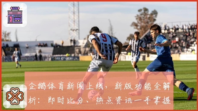 企鹅体育新闻上线，新版功能全解析：即时比分、热点资讯一手掌握