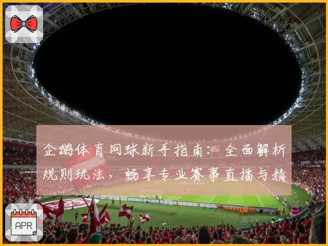 企鹅体育网球新手指南：全面解析规则玩法，畅享专业赛事直播与精彩互动体验